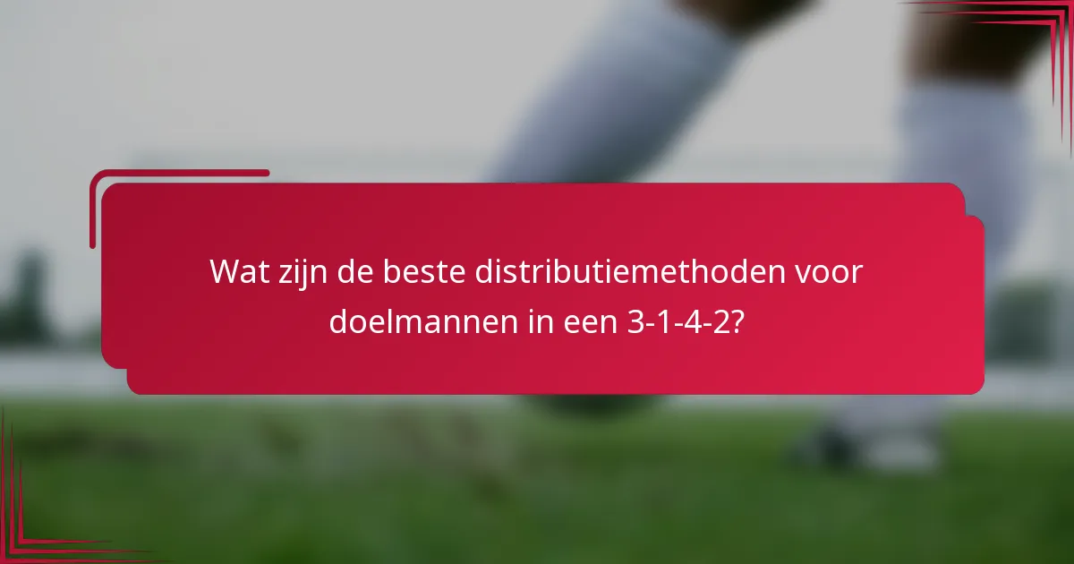 Wat zijn de beste distributiemethoden voor doelmannen in een 3-1-4-2?