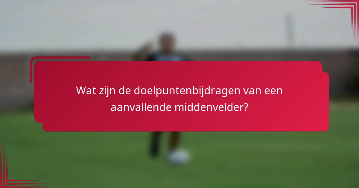 Wat zijn de doelpuntenbijdragen van een aanvallende middenvelder?