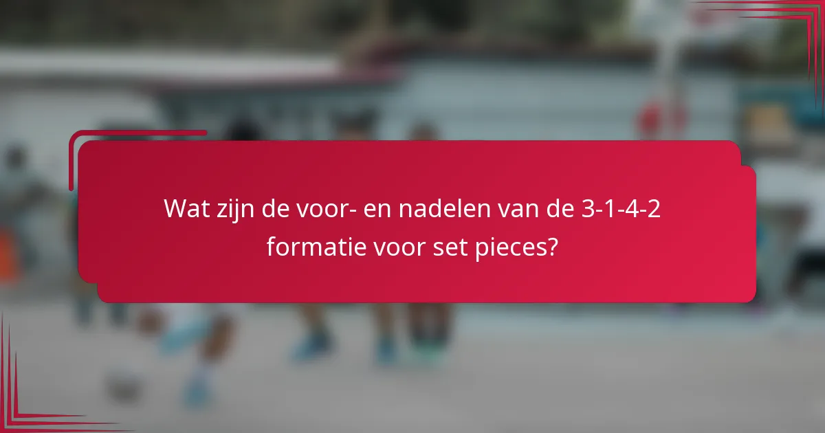 Wat zijn de voor- en nadelen van de 3-1-4-2 formatie voor set pieces?